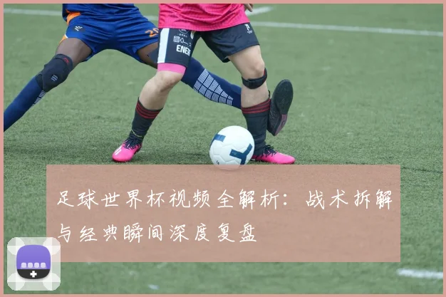 足球世界杯视频全解析：战术拆解与经典瞬间深度复盘