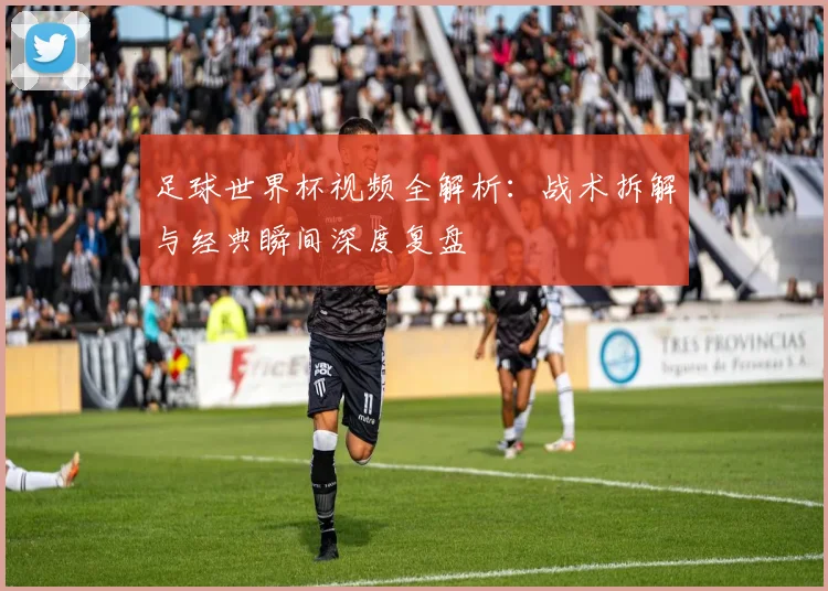 足球世界杯视频全解析：战术拆解与经典瞬间深度复盘