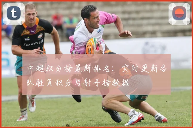 中超积分榜最新排名:实时更新各队胜负积分与射手榜数据