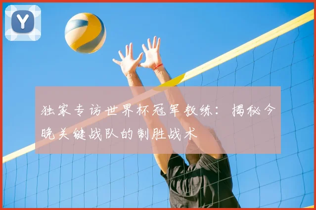 独家专访世界杯冠军教练:揭秘今晚关键战队的制胜战术