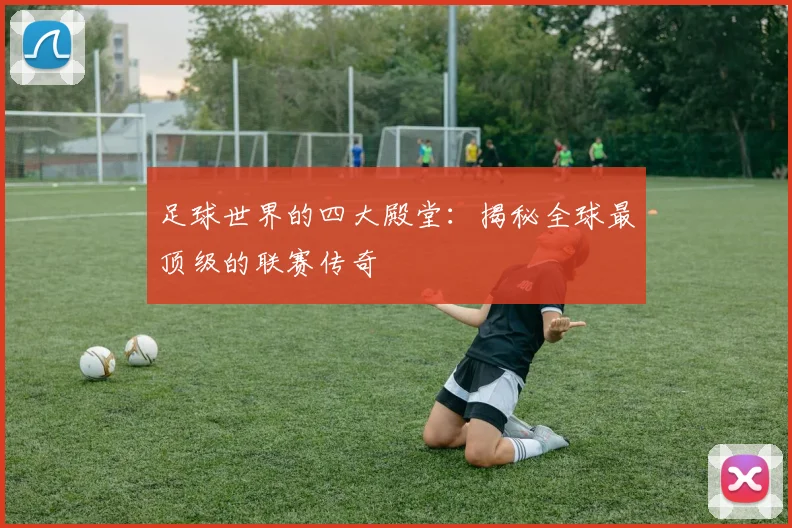 足球世界的四大殿堂：揭秘全球最顶级的联赛传奇