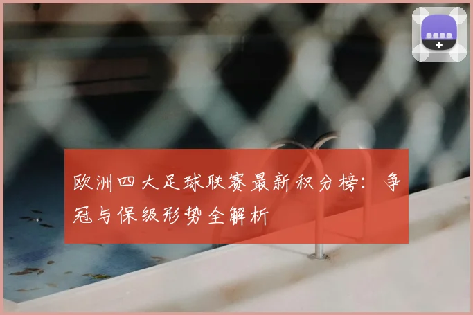 欧洲四大足球联赛最新积分榜：争冠与保级形势全解析