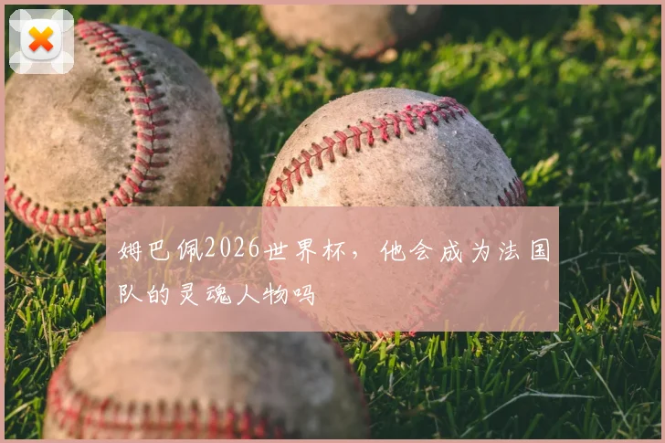 姆巴佩2026世界杯，他会成为法国队的灵魂人物吗