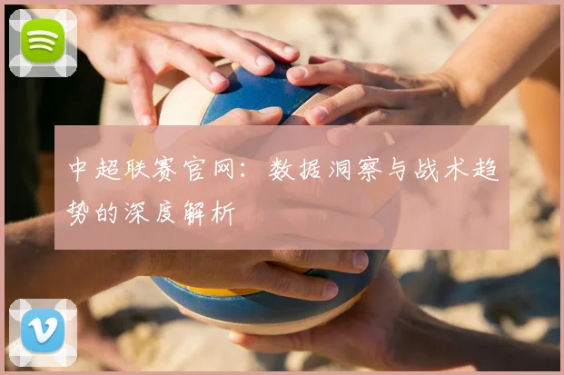 中超联赛官网：数据洞察与战术趋势的深度解析
