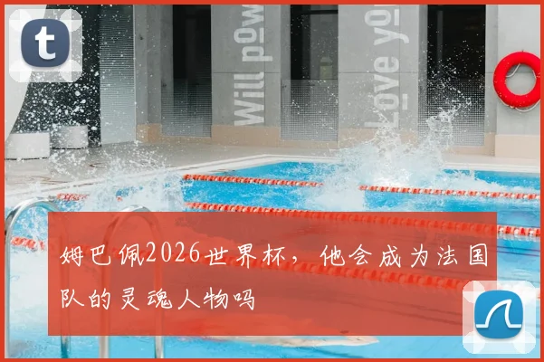 姆巴佩2026世界杯,他会成为法国队的灵魂人物吗