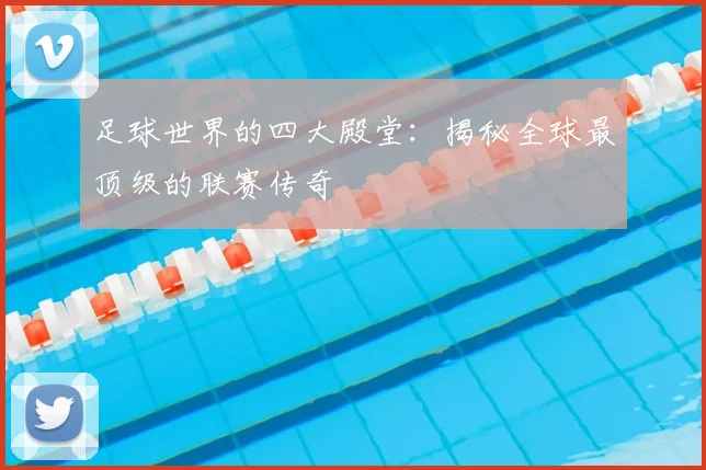 足球世界的四大殿堂：揭秘全球最顶级的联赛传奇