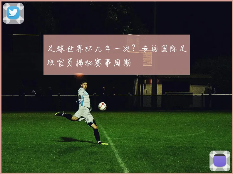 足球世界杯几年一次？专访国际足联官员揭秘赛事周期