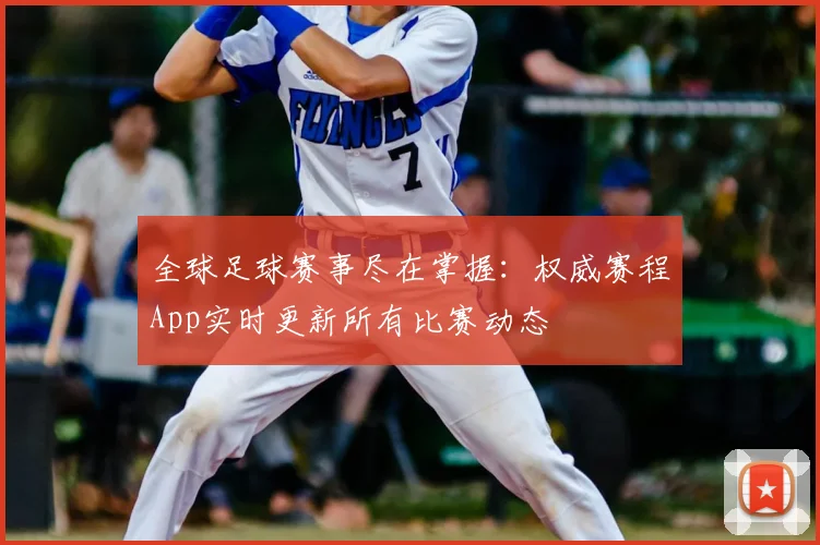 全球足球赛事尽在掌握：权威赛程App实时更新所有比赛动态