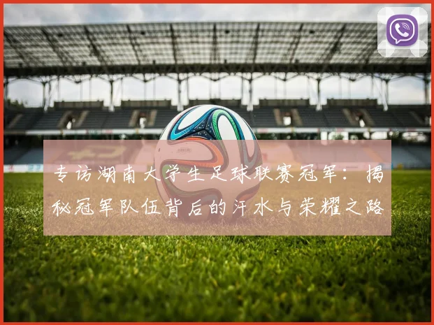 专访湖南大学生足球联赛冠军：揭秘冠军队伍背后的汗水与荣耀之路