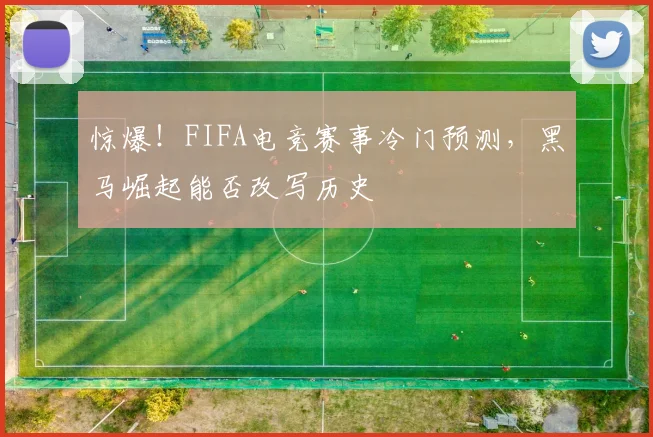 惊爆！FIFA电竞赛事冷门预测，黑马崛起能否改写历史
