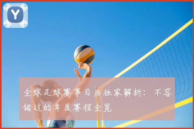 全球足球赛事日历独家解析：不容错过的年度赛程全览