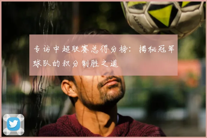 专访中超联赛总得分榜：揭秘冠军球队的积分制胜之道
