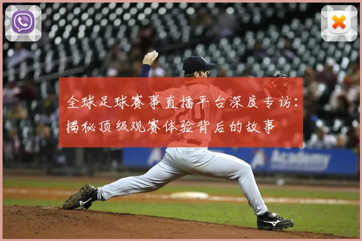 全球足球赛事直播平台深度专访:揭秘顶级观赛体验背后的故事