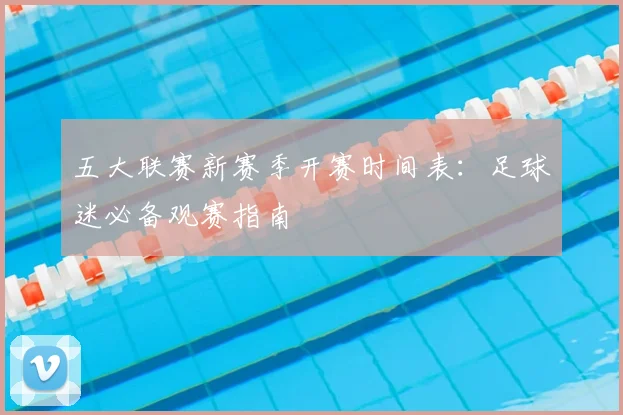 五大联赛新赛季开赛时间表:足球迷必备观赛指南