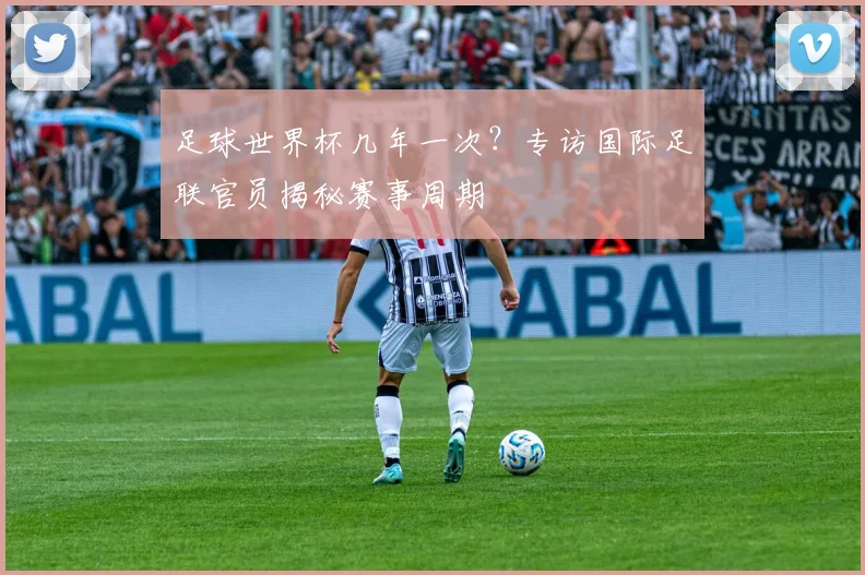 足球世界杯几年一次？专访国际足联官员揭秘赛事周期