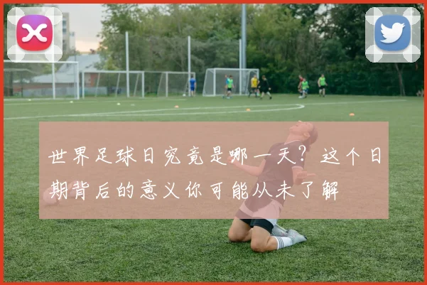 世界足球日究竟是哪一天？这个日期背后的意义你可能从未了解
