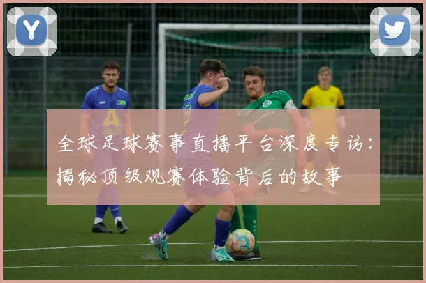 全球足球赛事直播平台深度专访：揭秘顶级观赛体验背后的故事