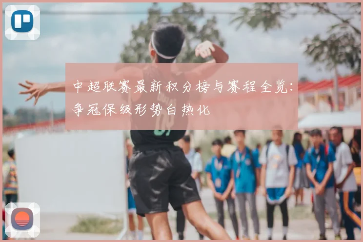 中超联赛最新积分榜与赛程全览:争冠保级形势白热化