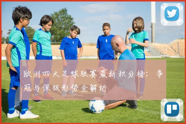 欧洲四大足球联赛最新积分榜：争冠与保级形势全解析